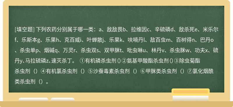 下列农药分别属于哪一类：a、敌敌畏b、拉维因c、辛硫磷d、敌杀死e、米乐尔f、乐斯本g、乐果h、克百威i、叶蝉散j、乐果k、呋喃丹l、敌百虫m、百树得n、巴丹o、杀虫单p、烟碱q、万灵r、杀虫双s、双甲脒t、吡虫啉u、林丹v、杀虫脒w、功夫x、硫丹y、马拉硫磷z、速灭杀丁。 ①有机磷杀虫剂（）②氨基甲酸酯杀虫剂（）③除虫菊酯杀虫剂（）④有机氯杀虫剂（）⑤沙蚕毒素杀虫剂（）⑥甲脒类杀虫剂（）⑦氯化烟酰类杀虫剂（）。