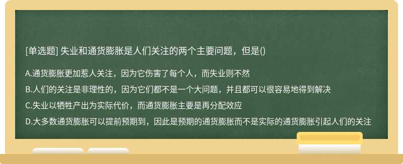 失业和通货膨胀是人们关注的两个主要问题，但是（)A、通货膨胀更加惹人关注，因为它伤害了每个人，