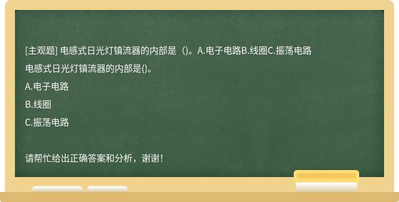 电感式日光灯镇流器的内部是（)。A.电子电路B.线圈C.振荡电路