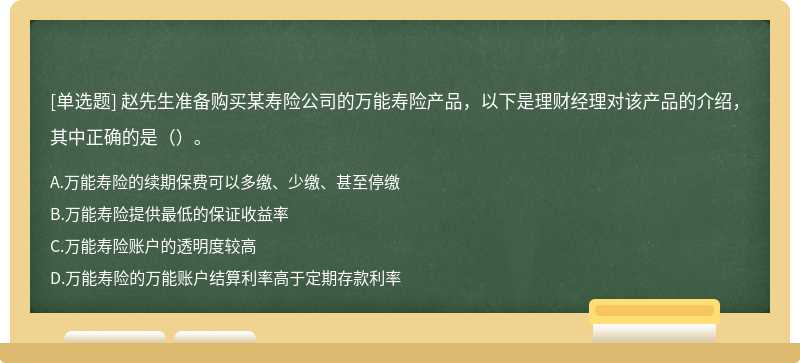 赵先生准备购买某寿险公司的万能寿险产品，以下是理财经理对该产品的介绍，其中正确的是（）。