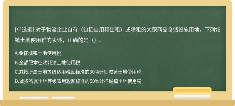 对于物流企业自有（包括自用和出租）或承租的大宗商晶仓储设施用地，下列城镇土地使用税的表述，正确的是（）。