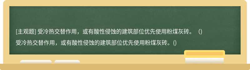 受冷热交替作用，或有酸性侵蚀的建筑部位优先使用粉煤灰砖。（)