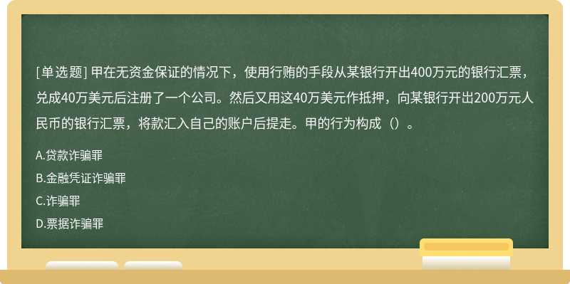 甲在无资金保证的情况下，使用行贿的手段从某银行开出400万元的银行汇票，兑成40万美元后注册了一个公司。然后又用这40万美元作抵押，向某银行开岀200万元人民币的银行汇票，将款汇入自己的账户后提走。甲的行为构成（）。