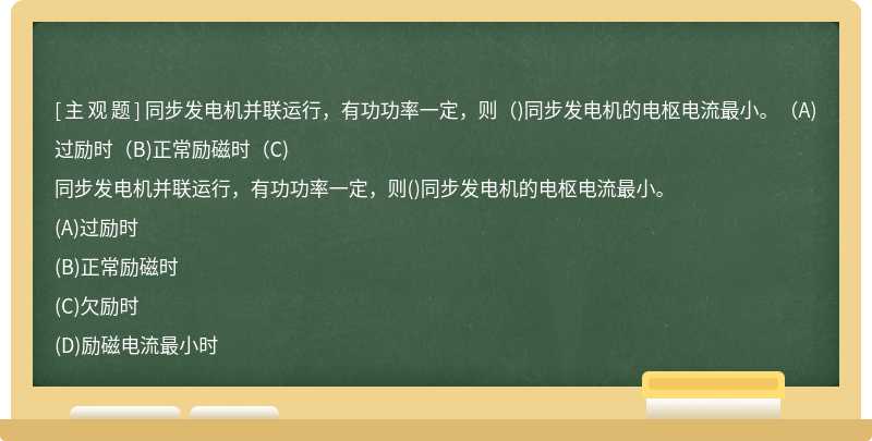 同步发电机并联运行，有功功率一定，则（)同步发电机的电枢电流最小。（A)过励时（B)正常励磁时（C)