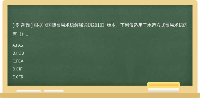 根据《国际贸易术语解释通则2010》版本，下列仅适用于水运方式贸易术语的有（）。A.FASB.FOBC.FC