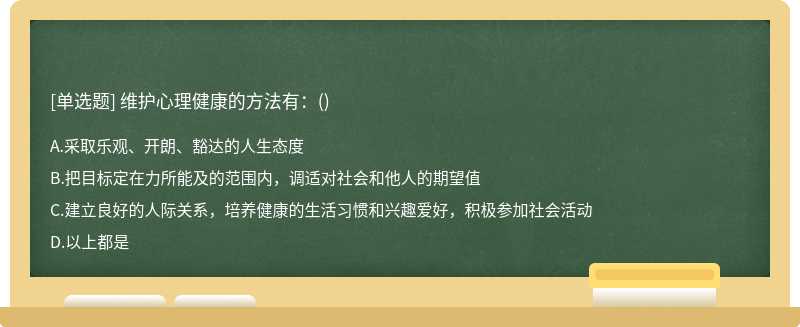 维护心理健康的方法有：（) A.采取乐观、开朗、豁达的人生态度 B.把目标定在力所能及的范围内，调