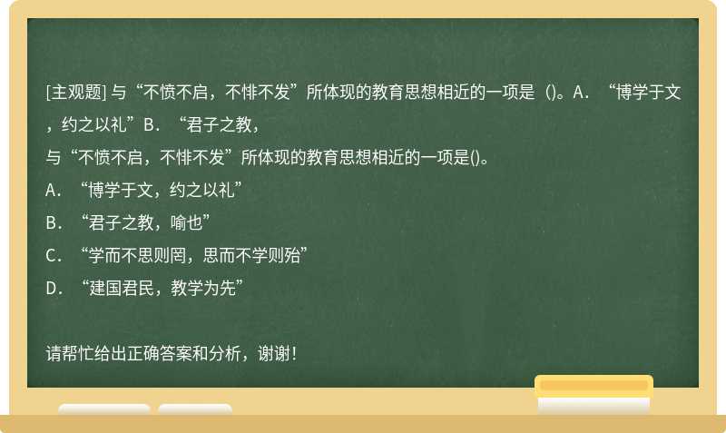 与“不愤不启，不悱不发”所体现的教育思想相近的一项是（)。A．“博学于文，约之以礼”B．“君子之教，