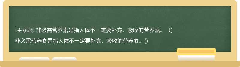 非必需营养素是指人体不一定要补充、吸收的营养素。（)