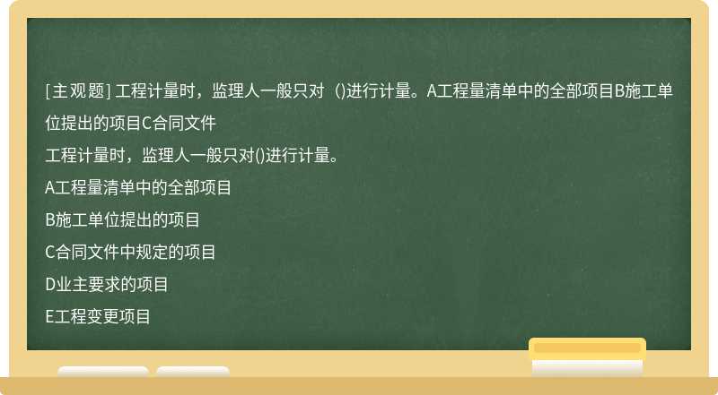 工程计量时，监理人一般只对（)进行计量。A工程量清单中的全部项目B施工单位提出的项目C合同文件