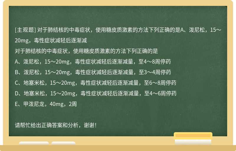 对于肺结核的中毒症状，使用糖皮质激素的方法下列正确的是A、泼尼松，15～20mg，毒性症状减轻后逐渐减