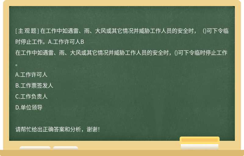 在工作中如遇雷、雨、大风或其它情况并威胁工作人员的安全时，（)可下令临时停止工作。A.工作许可人B