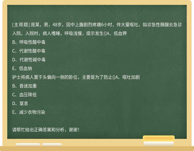 庞某，男，48岁。因中上腹剧烈疼痛6小时，伴大量呕吐。拟诊急性胰腺炎急诊入院。入院时，病人嗜睡，呼吸