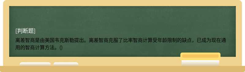 离差智商是由美国韦克斯勒提出。离差智商克服了比率智商计算受年龄限制的缺点，已成为现在通用的智商计算方法。()