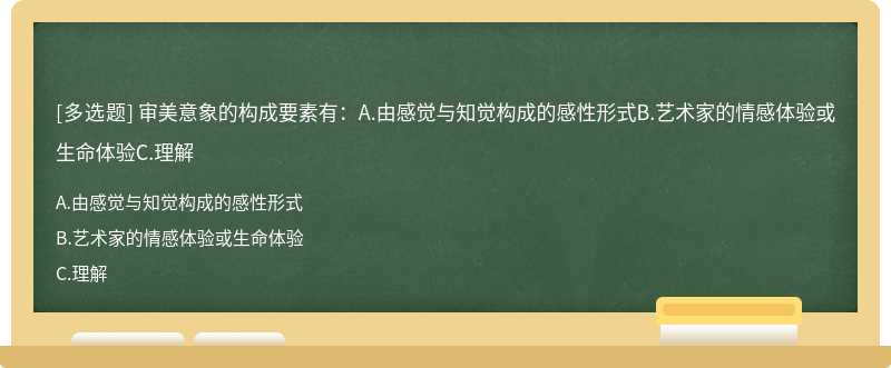 审美意象的构成要素有：A.由感觉与知觉构成的感性形式B.艺术家的情感体验或生命体验C.理解