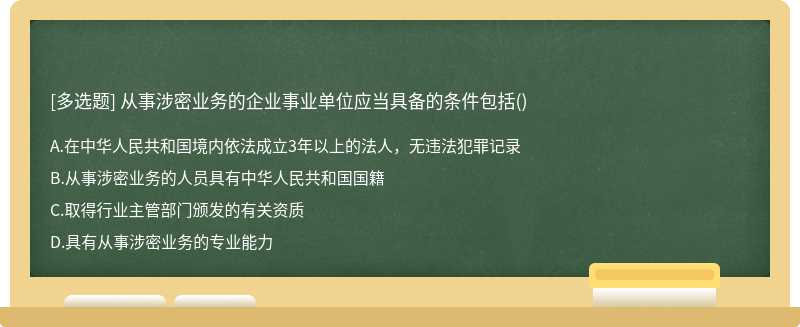 从事涉密业务的企业事业单位应当具备的条件包括（)A.在中华人民共和国境内依法成立3年以上的法