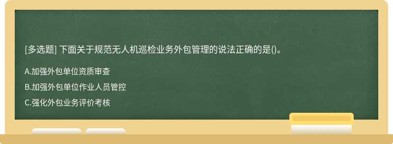 下面关于规范无人机巡检业务外包管理的说法正确的是()。