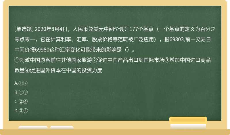 2020年8月4日，人民币兑美元中间价调升177个基点（一个基点的定义为百分之零点零一，它在计算利率、汇率、股票价格等范畴被广泛应用），报69803,前一交易日中间价报69980这种汇率变化可能带来的影响是（）。①刺激中国游客前往其他国家旅游②促进中国产品出口到国际市场③增加中国进口商品数量④促进国外资本在中国的投资力度