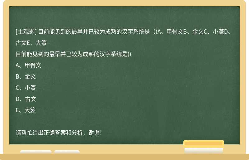 目前能见到的最早并已较为成熟的汉字系统是（)A、甲骨文B、金文C、小篆D、古文E、大篆