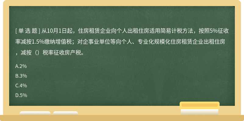 从10月1日起，住房租赁企业向个人出租住房适用简易计税方法，按照5%征收率减按1.5%缴纳增值税；对企事业单位等向个人、专业化规模化住房租赁企业出租住房，减按（）税率征收房产税。