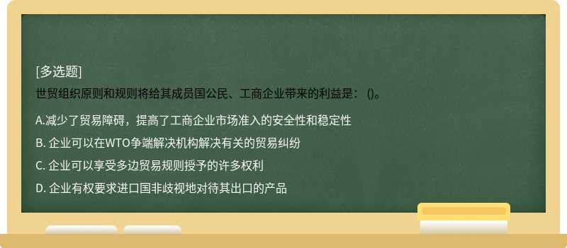 世贸组织原则和规则将给其成员国公民、工商企业带来的利益是： ()。