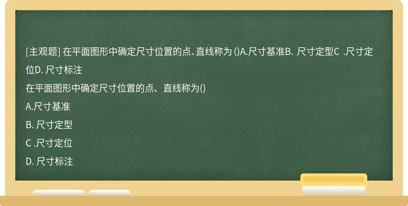 在平面图形中确定尺寸位置的点、直线称为（)A.尺寸基准B. 尺寸定型C .尺寸定位D. 尺寸标注