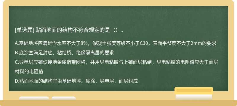 贴面地面的结构不符合规定的是（）。A.基础地坪应满足含水率不大于8%，混凝土强度等级不小于C30，表