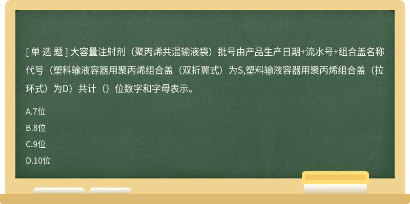 大容量注射剂（聚丙烯共混输液袋）批号由产品生产日期+流水号+组合盖名称代号（塑料输液容器用聚丙烯组合盖（双折翼式）为S,塑料输液容器用聚丙烯组合盖（拉环式）为D）共计（）位数字和字母表示。