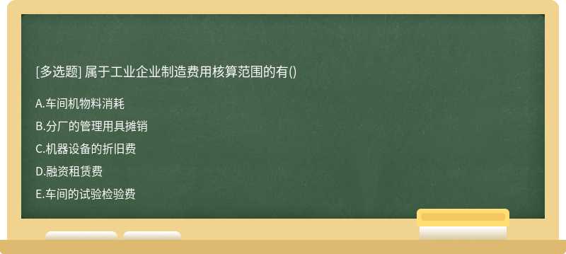 属于工业企业制造费用核算范围的有（)A、车间机物料消耗B、分厂的管理用具摊销C、机器设备的折旧