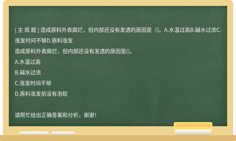 造成原料外表腐爛，但內(nèi)部還沒有發(fā)透的原因是（)。A.水溫過高B.堿水過濃C.漲發(fā)時間不夠D.原料漲發(fā)