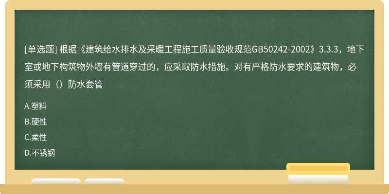 根据《建筑给水排水及采暖工程施工质量验收规范GB50242-2002》3.3.3，地下室或地下构筑物外墙有管道穿过的，应采取防水措施。对有严格防水要求的建筑物，必须采用（）防水套管