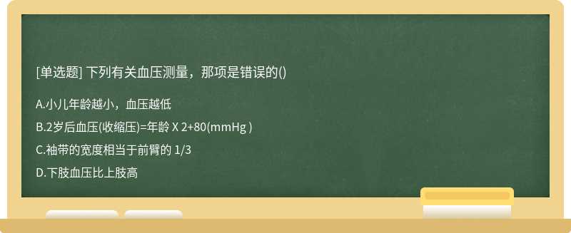 下列有关血压测量，那项是错误的（)A、小儿年龄越小，血压越低B、2岁后血压（收缩压)=年龄 X 2＋80（m