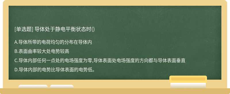 导体处于静电平衡状态时（)A、导体所带的电荷均匀的分布在导体内B、表面曲率较大处电势较高C、导体