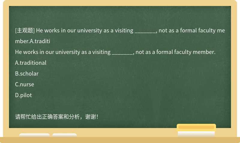 He works in our university as a visiting _______, not as a formal faculty member.A.traditi