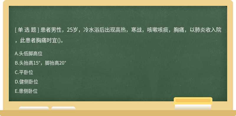 患者男性，25岁，冷水浴后出现高热，寒战，咳嗽咳痰，胸痛，以肺炎收入院，此患者胸痛时宜（)。A.头低