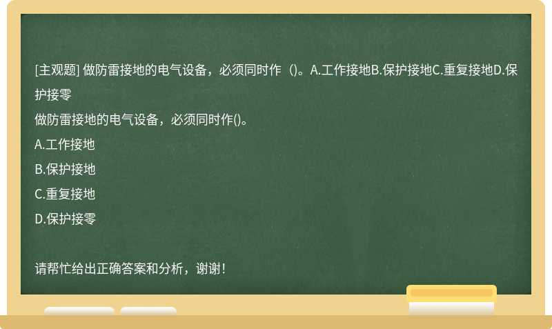 做防雷接地的電氣設備，必須同時作（)。A.工作接地B.保護接地C.重復接地D.保護接零