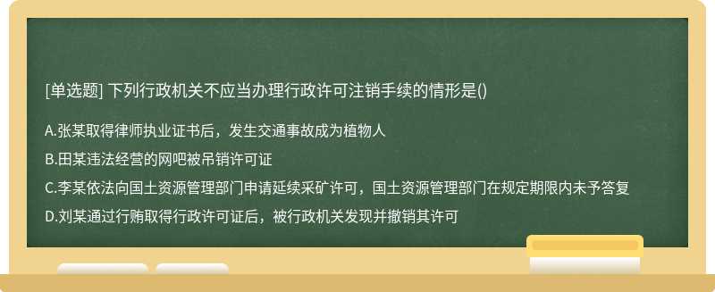 下列行政机关不应当办理行政许可注销手续的情形是（)A：张某取得律师执业证书后，发生交通事故成