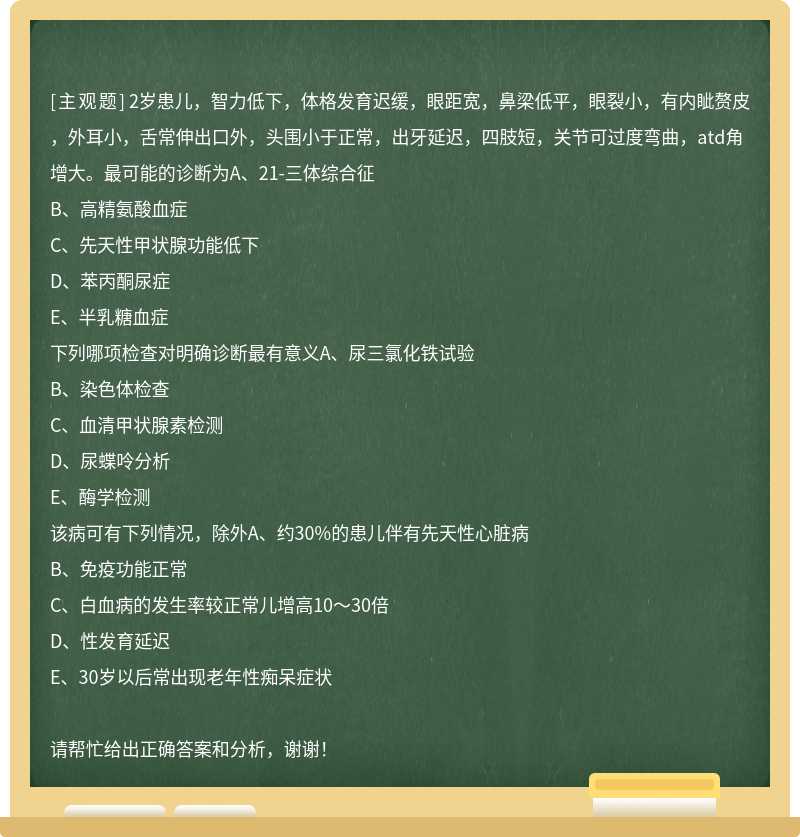 2岁患儿，智力低下，体格发育迟缓，眼距宽，鼻梁低平，眼裂小，有内眦赘皮，外耳小，舌常伸出口外，头围小