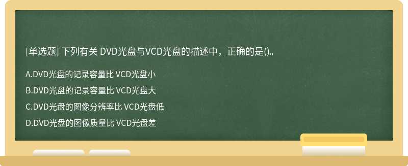 下列有关 DVD光盘与VCD光盘的描述中，正确的是（)。A.DVD光盘的记录容量比 VCD光盘小B.DVD光盘