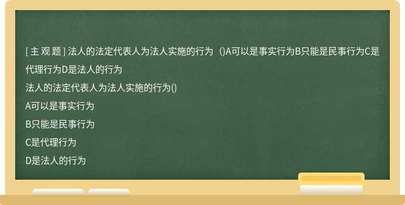 法人的法定代表人为法人实施的行为（)A可以是事实行为B只能是民事行为C是代理行为D是法人的行为