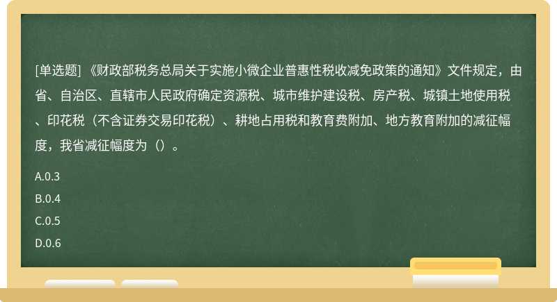 《财政部税务总局关于实施小微企业普惠性税收减免政策的通知》文件规定，由省、自治区、直辖市人民政府确定资源税、城市维护建设税、房产税、城镇土地使用税、印花税（不含证券交易印花税）、耕地占用税和教育费附加、地方教育附加的减征幅度，我省减征幅度为（）。