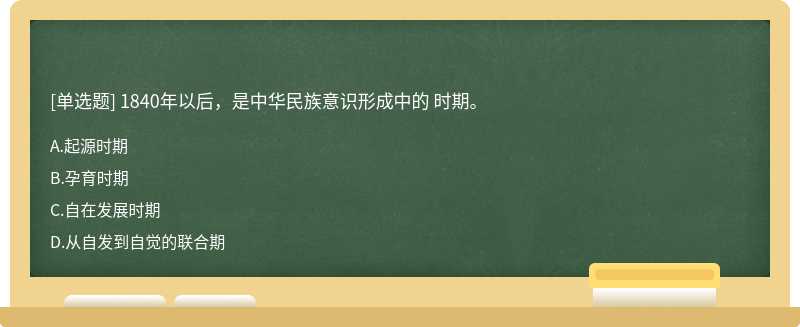 1840年以后，是中华民族意识形成中的 时期。A.起源时期B.孕育时期C.自在发展时期D.从自发到自觉