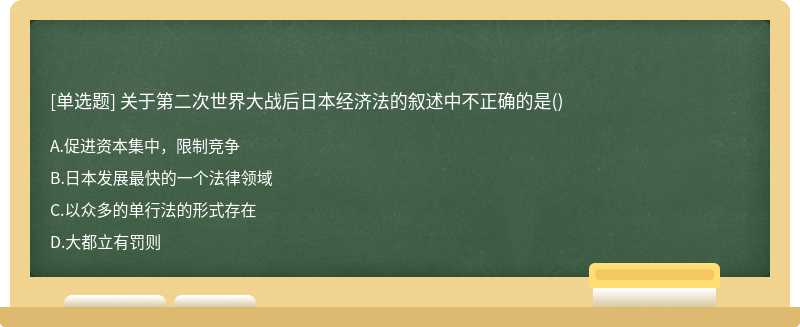 关于第二次世界大战后日本经济法的叙述中不正确的是（)A、促进资本集中，限制竞争B、日本发展最快