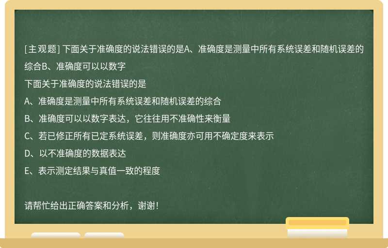 下面关于准确度的说法错误的是A、准确度是测量中所有系统误差和随机误差的综合B、准确度可以以数字