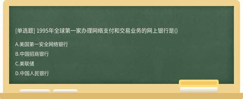 1995年全球第一家办理网络支付和交易业务的网上银行是（)A.美国第一安全网络银行 B.中国招商银