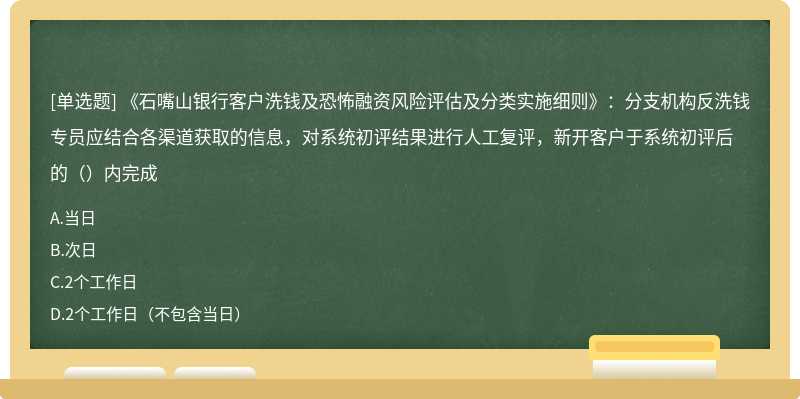 《石嘴山银行客户洗钱及恐怖融资风险评估及分类实施细则》：分支机构反洗钱专员应结合各渠道获取的信息，对系统初评结果进行人工复评，新开客户于系统初评后的（）内完成