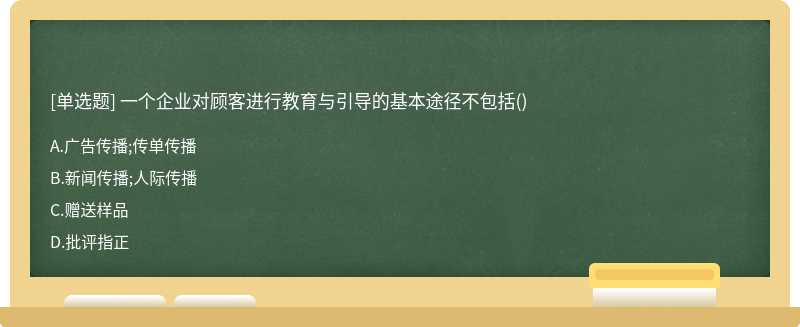 一个企业对顾客进行教育与引导的基本途径不包括（)A、广告传播;传单传播B、新闻传播;人际传播C、赠