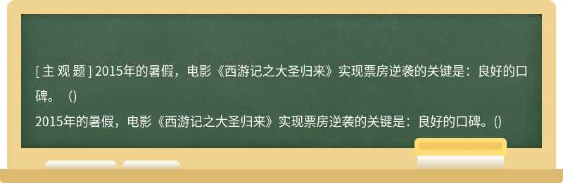 2015年的暑假，电影《西游记之大圣归来》实现票房逆袭的关键是：良好的口碑。（)