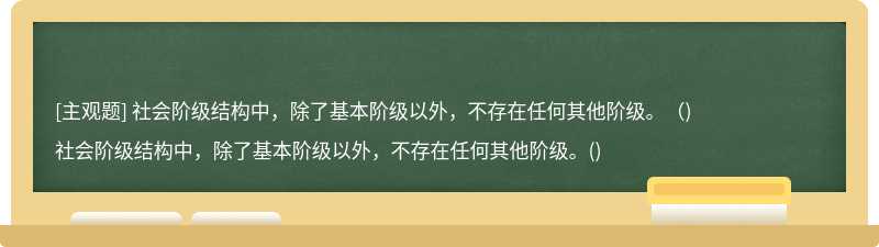 社会阶级结构中，除了基本阶级以外，不存在任何其他阶级。（)