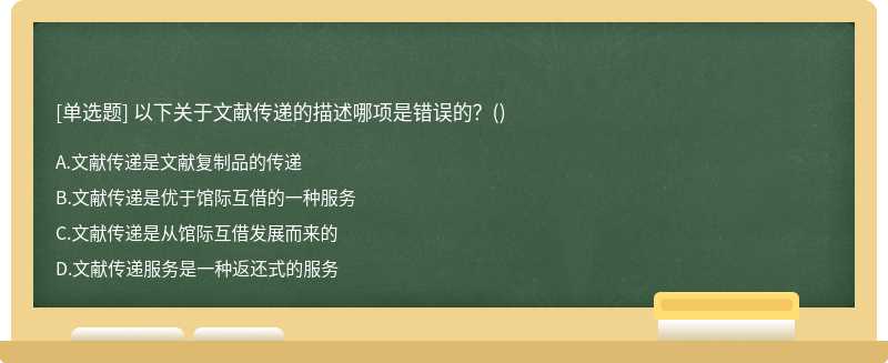 以下关于文献传递的描述哪项是错误的？（)A.文献传递是文献复制品的传递B.文献传递是优于馆际互