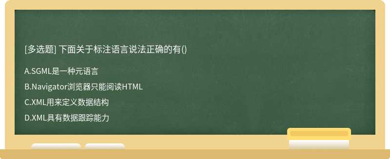 下面关于标注语言说法正确的有（)A.SGML是一种元语言B.Navigator浏览器只能阅读HTMLC.XML用来定